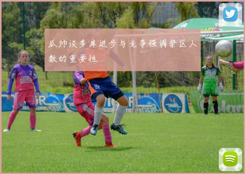 瓜帅谈多库进步与竞争强调禁区人数的重要性