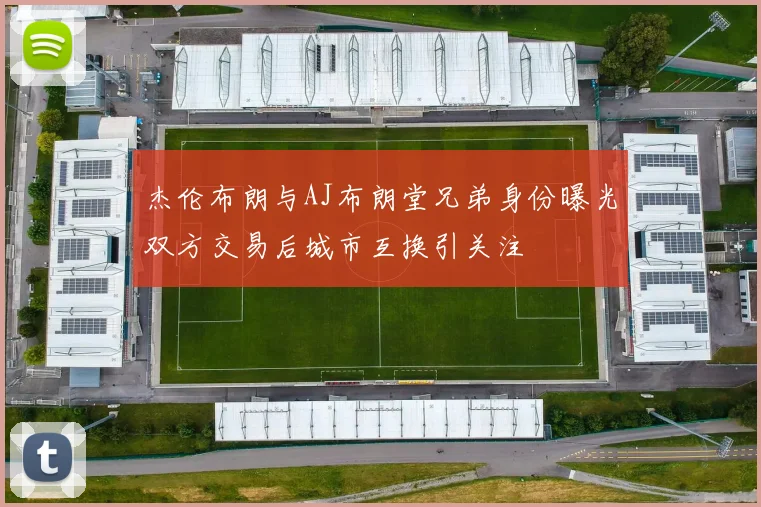 杰伦布朗与AJ布朗堂兄弟身份曝光双方交易后城市互换引关注