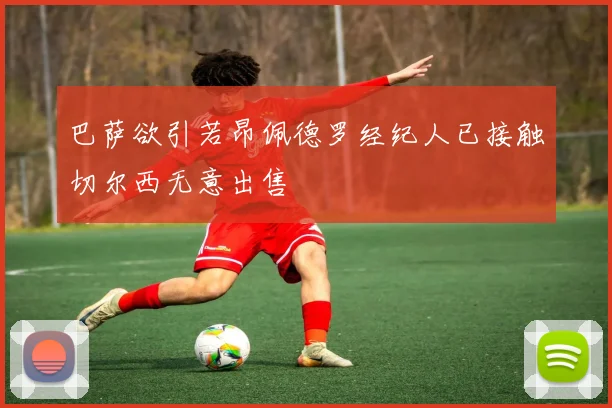 巴萨欲引若昂佩德罗经纪人已接触切尔西无意出售