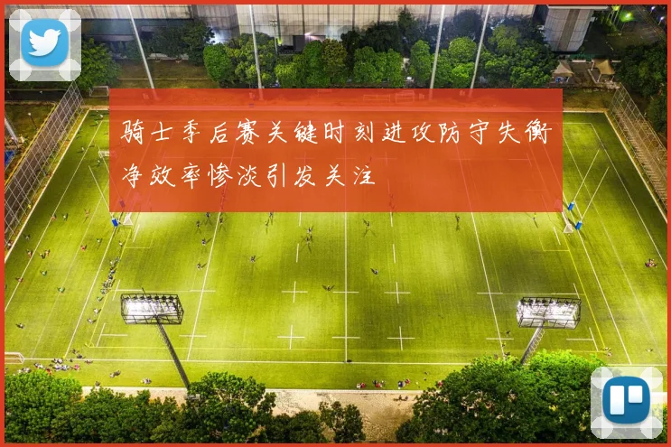 骑士季后赛关键时刻进攻防守失衡净效率惨淡引发关注