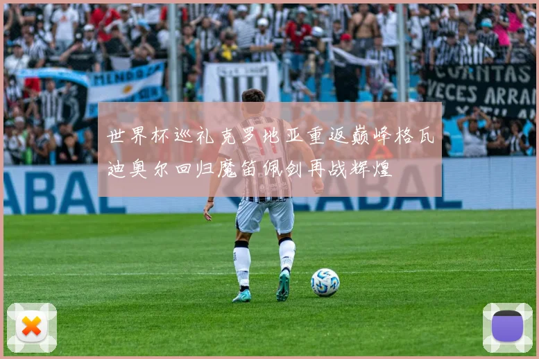 世界杯巡礼克罗地亚重返巅峰格瓦迪奥尔回归魔笛佩剑再战辉煌
