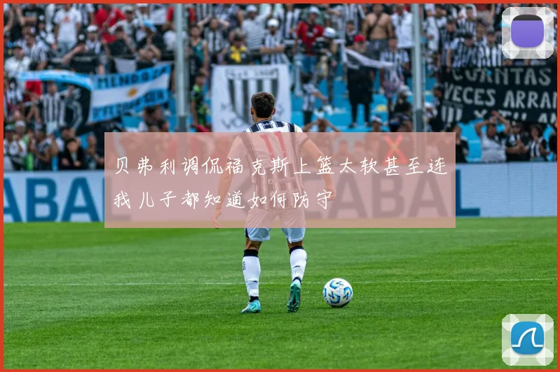 贝弗利调侃福克斯上篮太软甚至连我儿子都知道如何防守