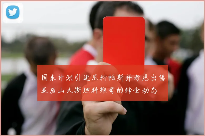 国米计划引进尼科帕斯并考虑出售亚历山大斯坦科维奇的转会动态