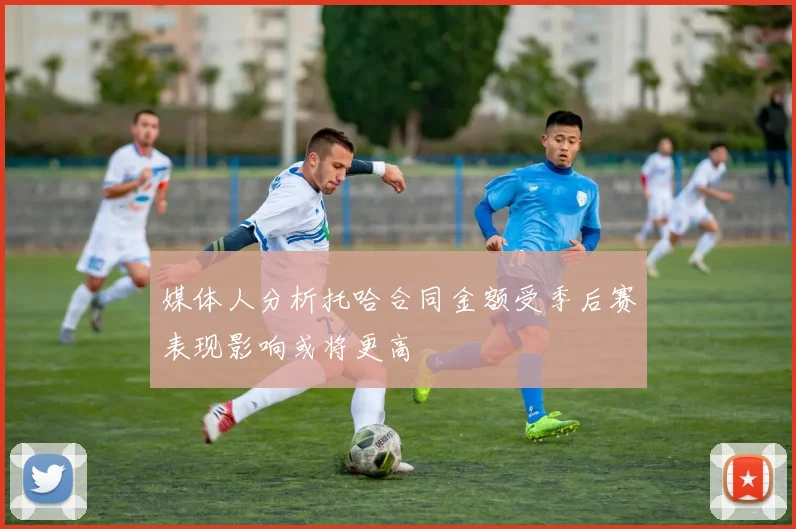 媒体人分析托哈合同金额受季后赛表现影响或将更高