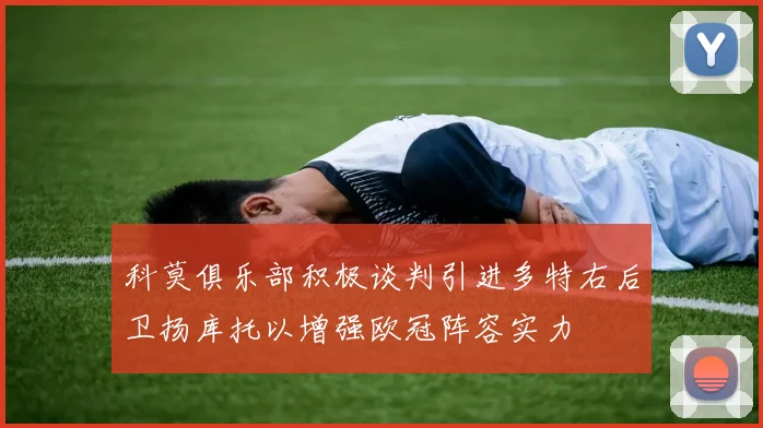 科莫俱乐部积极谈判引进多特右后卫扬库托以增强欧冠阵容实力