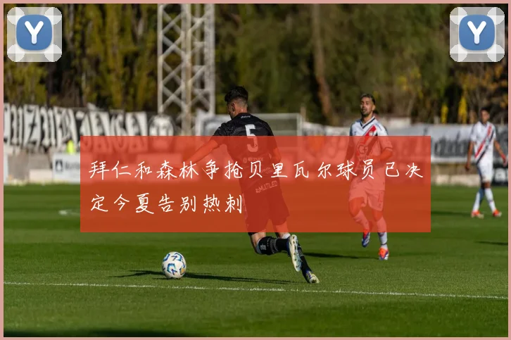 拜仁和森林争抢贝里瓦尔球员已决定今夏告别热刺