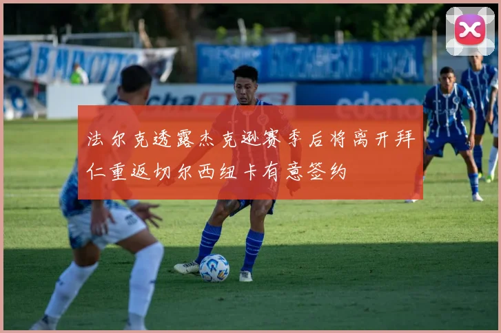 法尔克透露杰克逊赛季后将离开拜仁重返切尔西纽卡有意签约