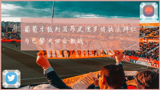 葡萄牙裁判若昂皮涅罗将执法拜仁与巴黎次回合激战