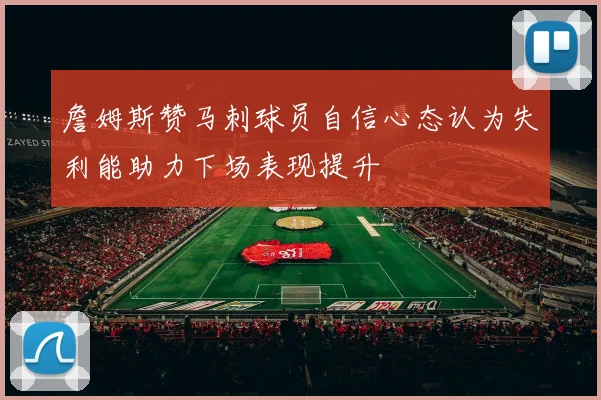 詹姆斯赞马刺球员自信心态认为失利能助力下场表现提升