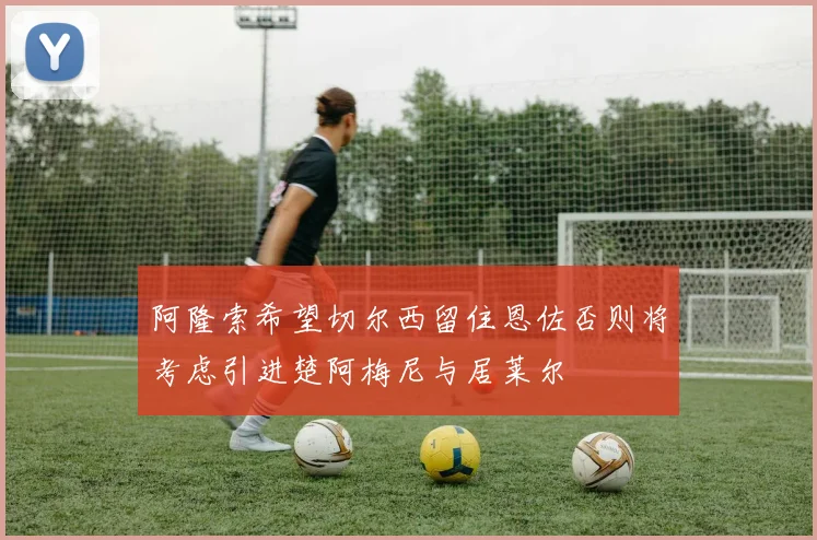 阿隆索希望切尔西留住恩佐否则将考虑引进楚阿梅尼与居莱尔