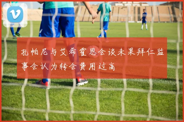 孔帕尼与艾希霍恩会谈未果拜仁监事会认为转会费用过高