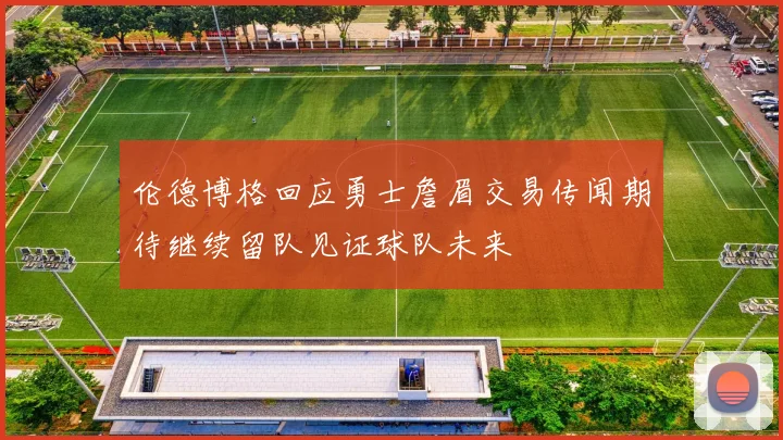伦德博格回应勇士詹眉交易传闻期待继续留队见证球队未来